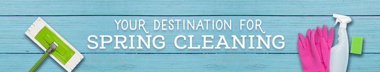 Your Destination for Spring Cleaning Your Destination for Spring Cleaning
