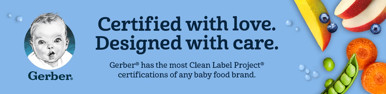 Gerber. Certified with love. Designed with care. Gerber has the most Clean Label Project certifications of any baby food brand.